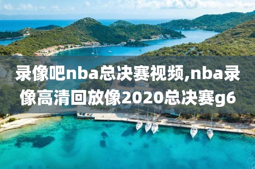录像吧nba总决赛视频,nba录像高清回放像2020总决赛g6