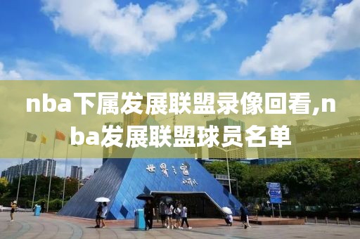 nba下属发展联盟录像回看,nba发展联盟球员名单