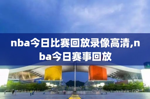 nba今日比赛回放录像高清,nba今日赛事回放