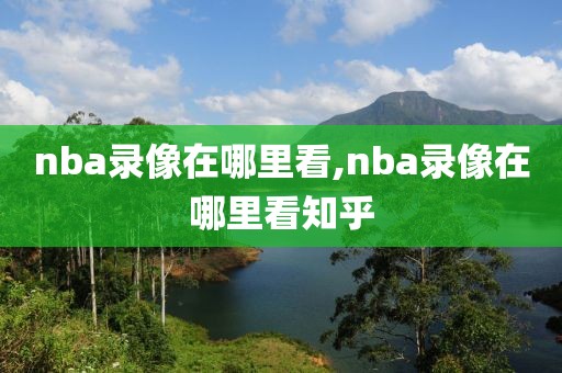 nba录像在哪里看,nba录像在哪里看知乎