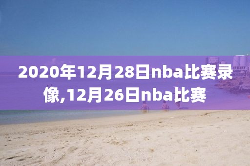2020年12月28日nba比赛录像,12月26日nba比赛
