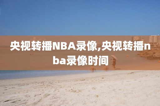 央视转播NBA录像,央视转播nba录像时间