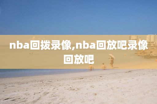 nba回拨录像,nba回放吧录像回放吧
