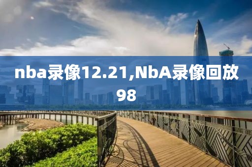 nba录像12.21,NbA录像回放98