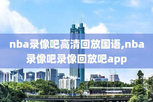 nba录像吧高清回放国语,nba录像吧录像回放吧app