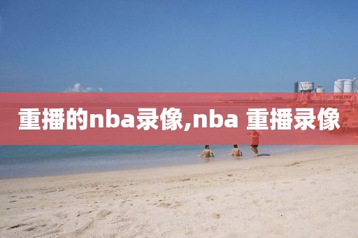 重播的nba录像,nba 重播录像