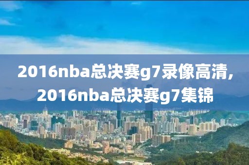 2016nba总决赛g7录像高清,2016nba总决赛g7集锦