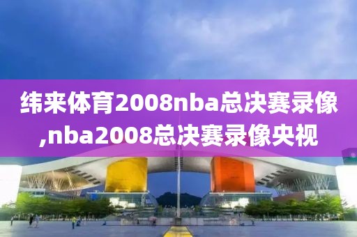 纬来体育2008nba总决赛录像,nba2008总决赛录像央视