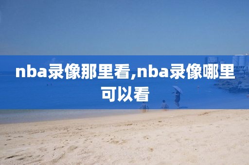 nba录像那里看,nba录像哪里可以看
