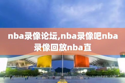 nba录像论坛,nba录像吧nba录像回放nba直