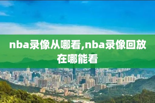 nba录像从哪看,nba录像回放在哪能看