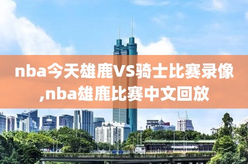 nba今天雄鹿VS骑士比赛录像,nba雄鹿比赛中文回放