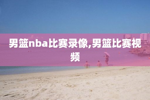 男篮nba比赛录像,男篮比赛视频