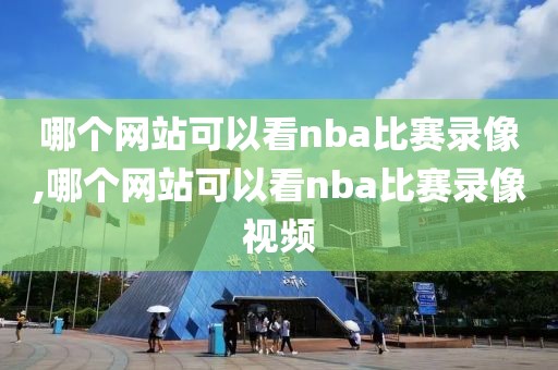 哪个网站可以看nba比赛录像,哪个网站可以看nba比赛录像视频