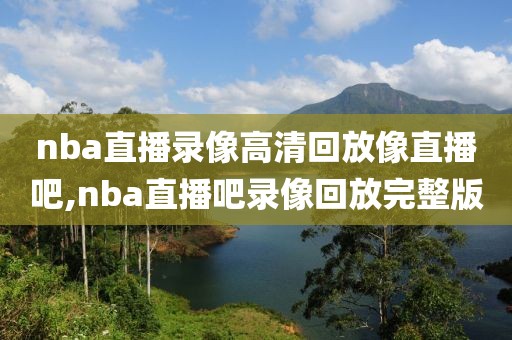 nba直播录像高清回放像直播吧,nba直播吧录像回放完整版