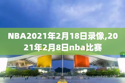 NBA2021年2月18日录像,2021年2月8日nba比赛