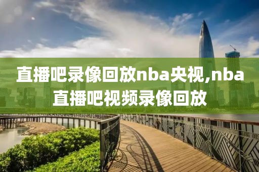 直播吧录像回放nba央视,nba直播吧视频录像回放