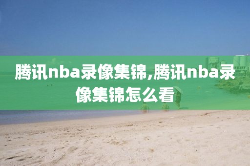 腾讯nba录像集锦,腾讯nba录像集锦怎么看
