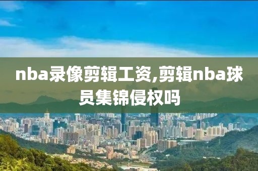 nba录像剪辑工资,剪辑nba球员集锦侵权吗