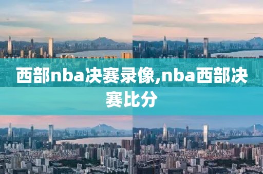 西部nba决赛录像,nba西部决赛比分