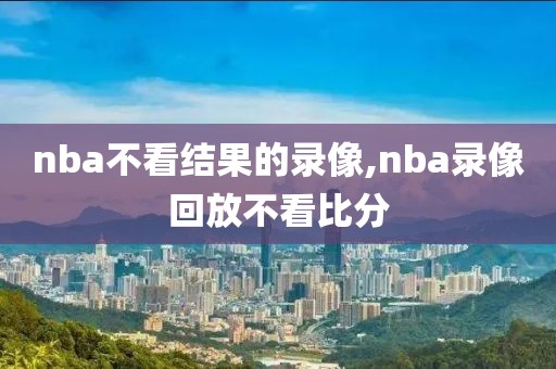 nba不看结果的录像,nba录像回放不看比分