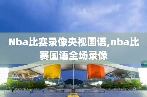 Nba比赛录像央视国语,nba比赛国语全场录像