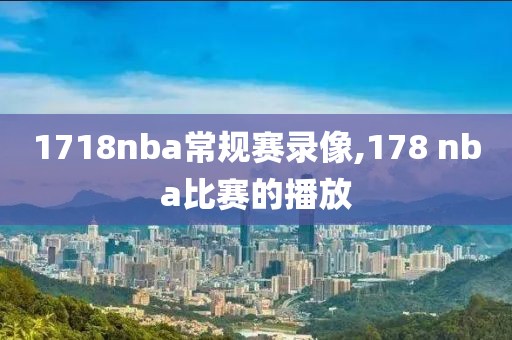 1718nba常规赛录像,178 nba比赛的播放