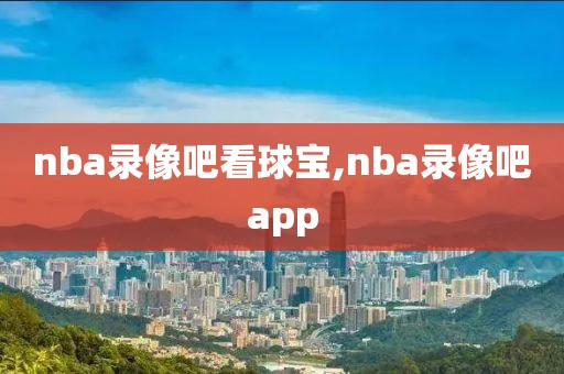 nba录像吧看球宝,nba录像吧app