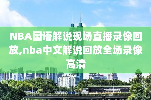 NBA国语解说现场直播录像回放,nba中文解说回放全场录像高清