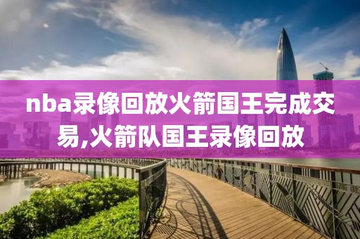 nba录像回放火箭国王完成交易,火箭队国王录像回放