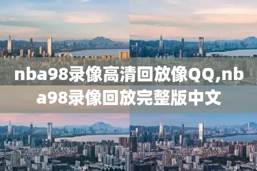 nba98录像高清回放像QQ,nba98录像回放完整版中文