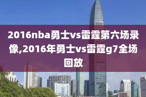 2016nba勇士vs雷霆第六场录像,2016年勇士vs雷霆g7全场回放