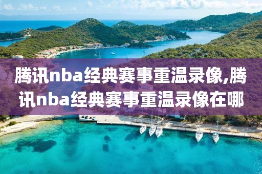 腾讯nba经典赛事重温录像,腾讯nba经典赛事重温录像在哪
