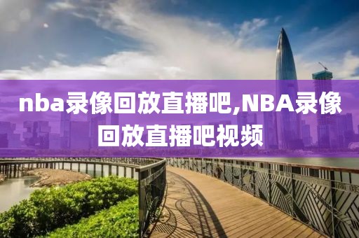 nba录像回放直播吧,NBA录像回放直播吧视频