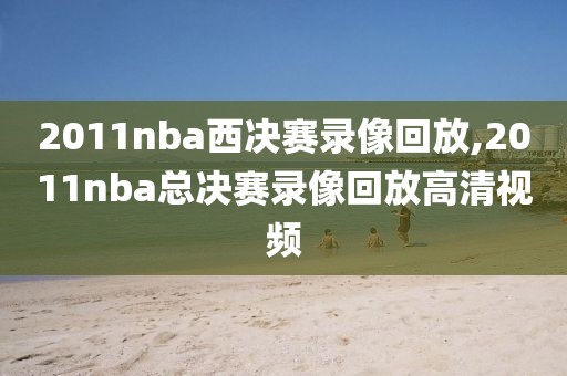2011nba西决赛录像回放,2011nba总决赛录像回放高清视频