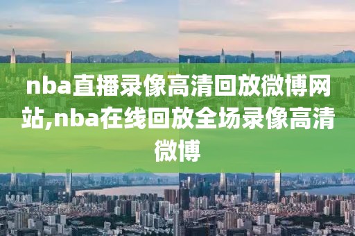 nba直播录像高清回放微博网站,nba在线回放全场录像高清微博