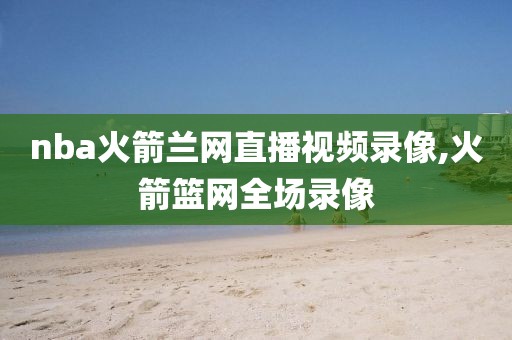 nba火箭兰网直播视频录像,火箭篮网全场录像