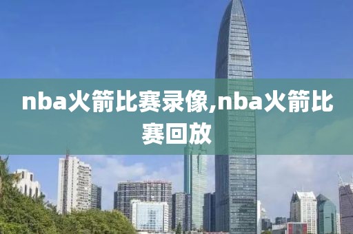 nba火箭比赛录像,nba火箭比赛回放
