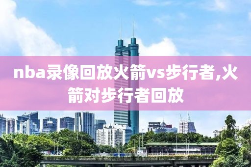 nba录像回放火箭vs步行者,火箭对步行者回放