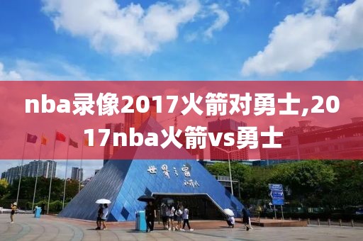 nba录像2017火箭对勇士,2017nba火箭vs勇士