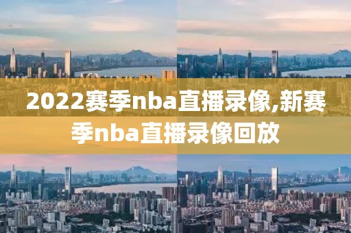 2022赛季nba直播录像,新赛季nba直播录像回放