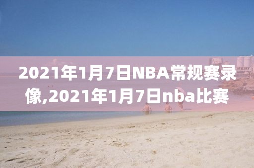 2021年1月7日NBA常规赛录像,2021年1月7日nba比赛