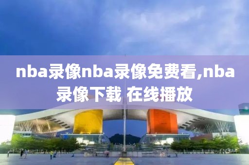 nba录像nba录像免费看,nba录像下载 在线播放