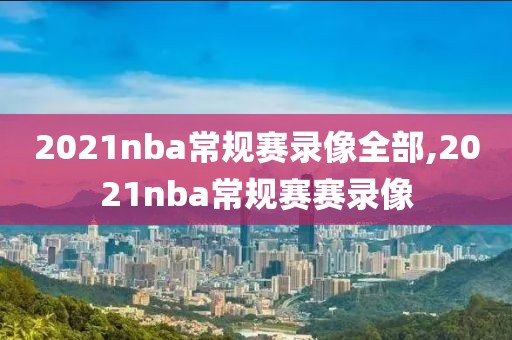 2021nba常规赛录像全部,2021nba常规赛赛录像