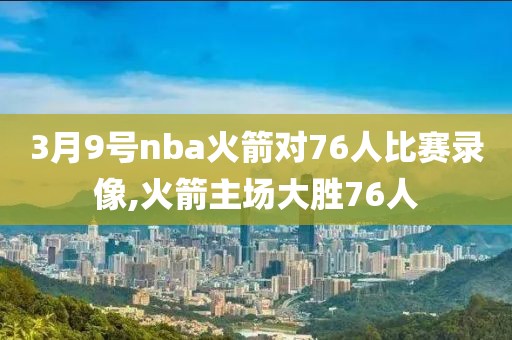 3月9号nba火箭对76人比赛录像,火箭主场大胜76人