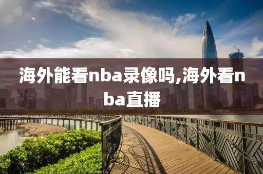 海外能看nba录像吗,海外看nba直播