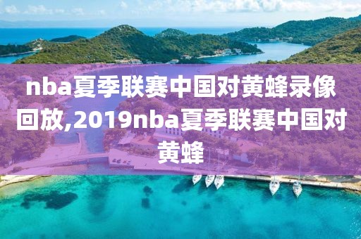 nba夏季联赛中国对黄蜂录像回放,2019nba夏季联赛中国对黄蜂