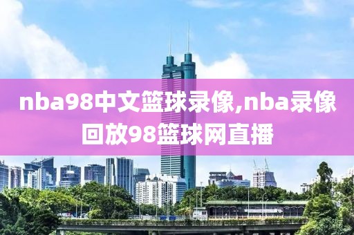 nba98中文篮球录像,nba录像回放98篮球网直播