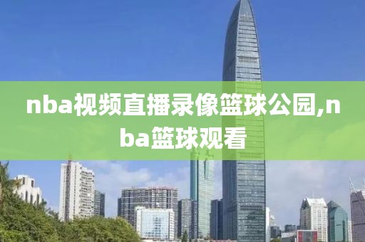 nba视频直播录像篮球公园,nba篮球观看