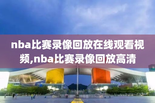 nba比赛录像回放在线观看视频,nba比赛录像回放高清